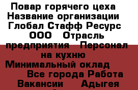 Повар горячего цеха › Название организации ­ Глобал Стафф Ресурс, ООО › Отрасль предприятия ­ Персонал на кухню › Минимальный оклад ­ 25 000 - Все города Работа » Вакансии   . Адыгея респ.,Адыгейск г.